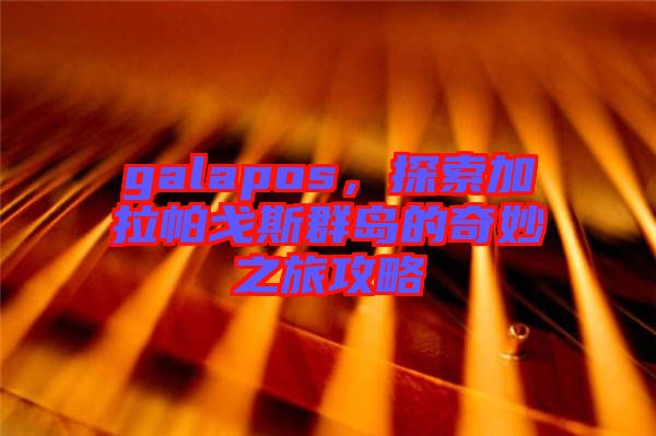 galapos，探索加拉帕戈斯群島的奇妙之旅攻略