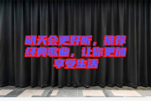 明天會更好聽，推薦經(jīng)典歌曲，讓你更加享受生活