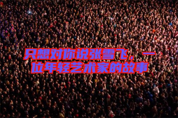 只想對你說張雪飛，一位年輕藝術(shù)家的故事