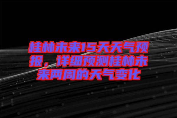 桂林未來15天天氣預報，詳細預測桂林未來兩周的天氣變化
