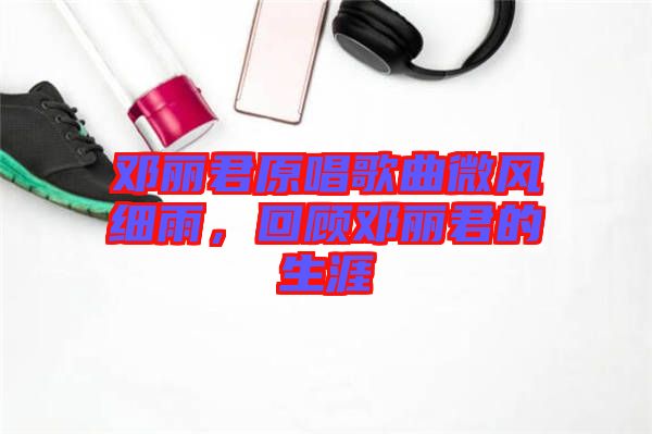 鄧麗君原唱歌曲微風(fēng)細(xì)雨，回顧?quán)圎惥纳? width=