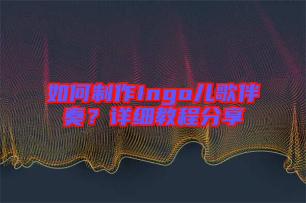 如何制作Ingo兒歌伴奏？詳細(xì)教程分享