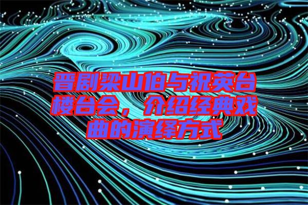 晉劇梁山伯與祝英臺樓臺會，介紹經(jīng)典戲曲的演繹方式