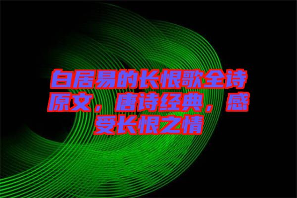 白居易的長(zhǎng)恨歌全詩原文，唐詩經(jīng)典，感受長(zhǎng)恨之情