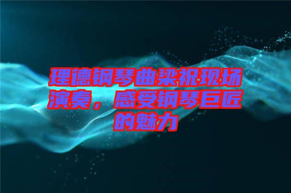 理德鋼琴曲梁?，F(xiàn)場演奏，感受鋼琴巨匠的魅力