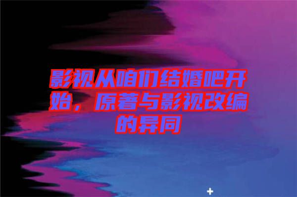 影視從咱們結(jié)婚吧開始，原著與影視改編的異同