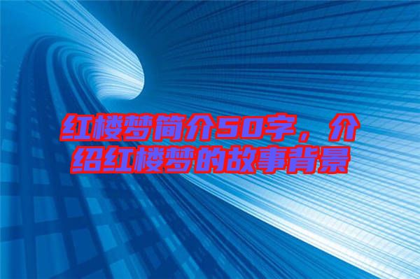 紅樓夢簡介50字，介紹紅樓夢的故事背景