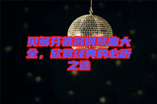 貝多芬著名鋼琴曲大全，欣賞經(jīng)典的必聽(tīng)之選
