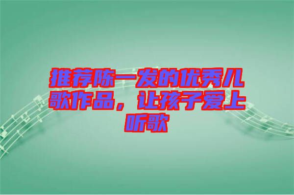 推薦陳一發(fā)的優(yōu)秀兒歌作品，讓孩子愛(ài)上聽(tīng)歌