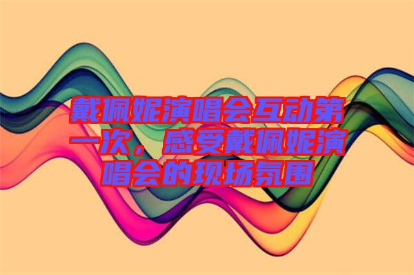 戴佩妮演唱會(huì)互動(dòng)第一次，感受戴佩妮演唱會(huì)的現(xiàn)場氛圍