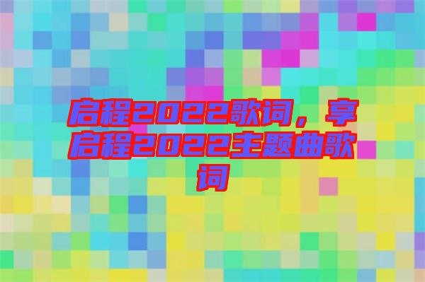 啟程2022歌詞，享啟程2022主題曲歌詞