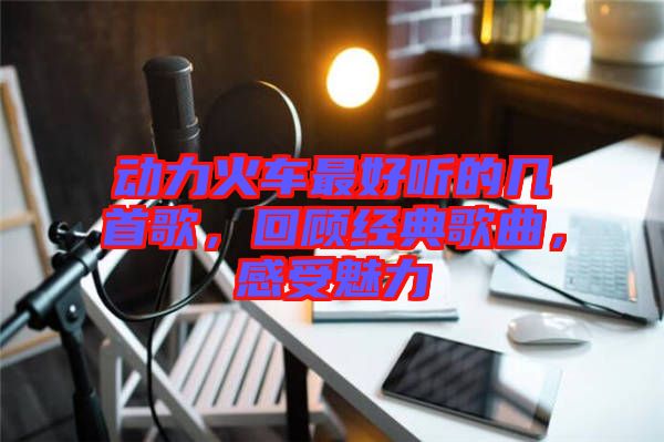 動力火車最好聽的幾首歌，回顧經(jīng)典歌曲，感受魅力