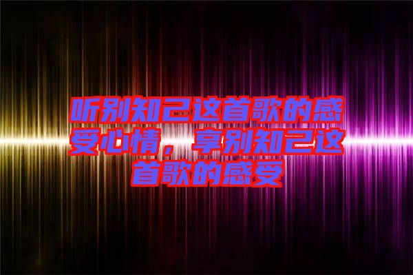 聽別知己這首歌的感受心情，享別知己這首歌的感受