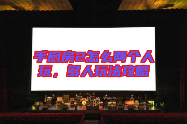 手廚房2怎么兩個人玩，多人玩法攻略