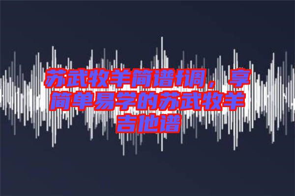 蘇武牧羊簡(jiǎn)譜f調(diào)，享簡(jiǎn)單易學(xué)的蘇武牧羊吉他譜