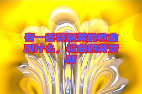有一首特別黃的歌曲叫什么，歌曲的背景和