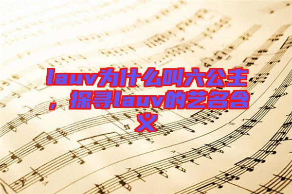 lauv為什么叫六公主，探尋lauv的藝名含義