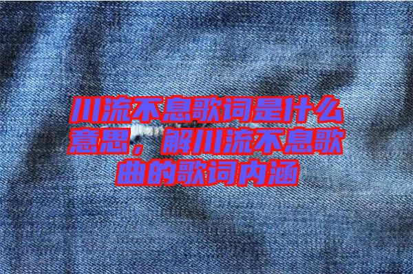 川流不息歌詞是什么意思，解川流不息歌曲的歌詞內(nèi)涵