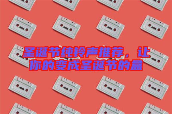 圣誕節(jié)純鈴聲推薦，讓你的變成圣誕節(jié)的盒