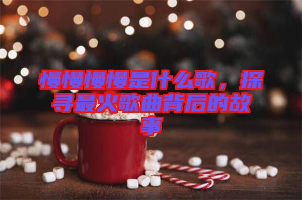 慢慢慢慢是什么歌，探尋最火歌曲背后的故事