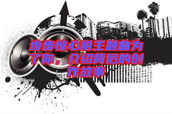 步步驚心麗主題曲為了你，介紹背后的創(chuàng)作故事