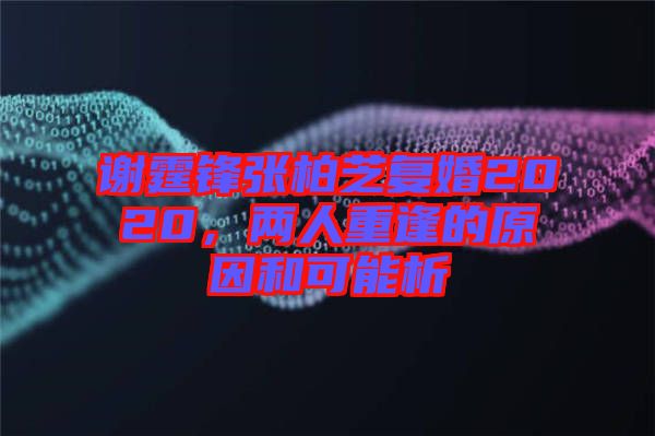 謝霆鋒張柏芝復(fù)婚2020，兩人重逢的原因和可能析