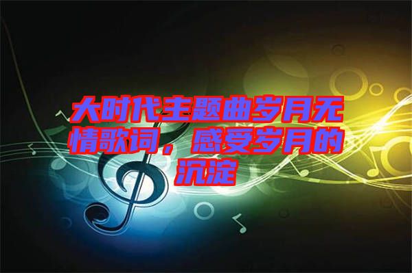 大時代主題曲歲月無情歌詞，感受歲月的沉淀