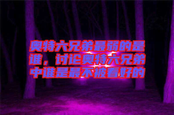 奧特六兄弟最弱的是誰，討論奧特六兄弟中誰是最不被看好的