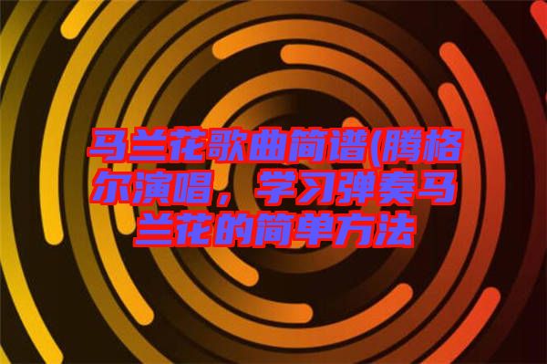 馬蘭花歌曲簡譜(騰格爾演唱，學習彈奏馬蘭花的簡單方法