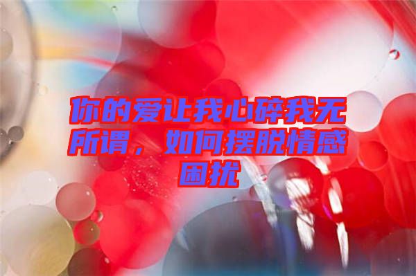 你的愛讓我心碎我無所謂，如何擺脫情感困擾