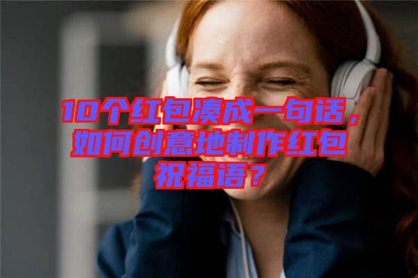 10個(gè)紅包湊成一句話，如何創(chuàng)意地制作紅包祝福語？