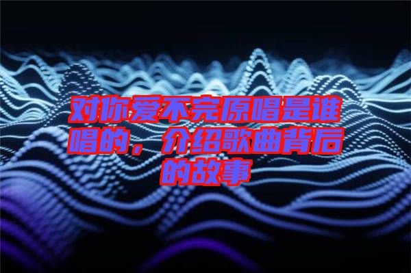 對你愛不完原唱是誰唱的，介紹歌曲背后的故事