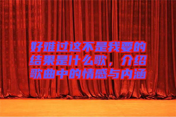 好難過(guò)這不是我要的結(jié)果是什么歌，介紹歌曲中的情感與內(nèi)涵