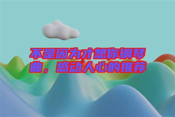 不是因為才想你鋼琴曲，感動人心的推薦