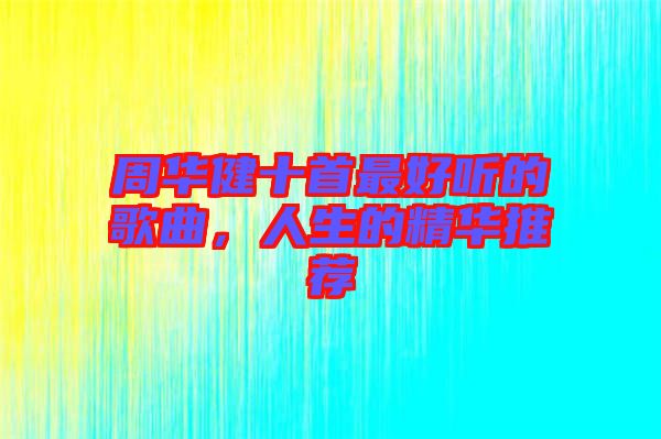 周華健十首最好聽(tīng)的歌曲，人生的精華推薦