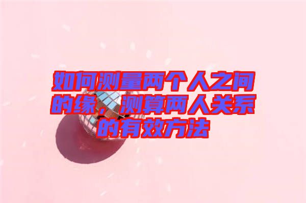 如何測量兩個人之間的緣，測算兩人關(guān)系的有效方法