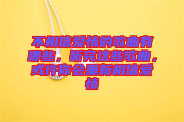 不相信愛情的歌曲有哪些，聽完這些歌曲，或許你會重新相信愛情