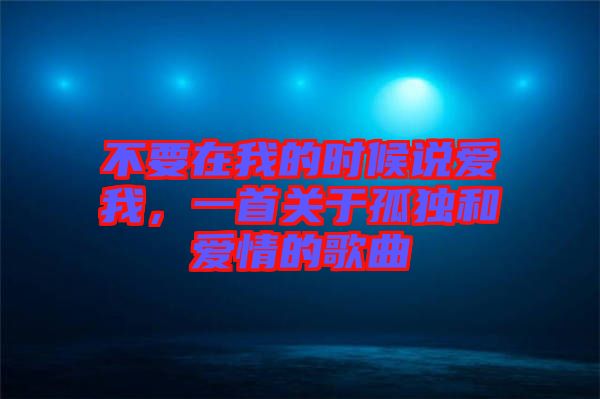 不要在我的時(shí)候說愛我，一首關(guān)于孤獨(dú)和愛情的歌曲