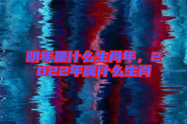 明年是什么生肖年，2022年屬什么生肖