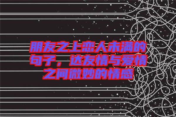 朋友之上戀人未滿的句子，達(dá)友情與愛情之間微妙的情感