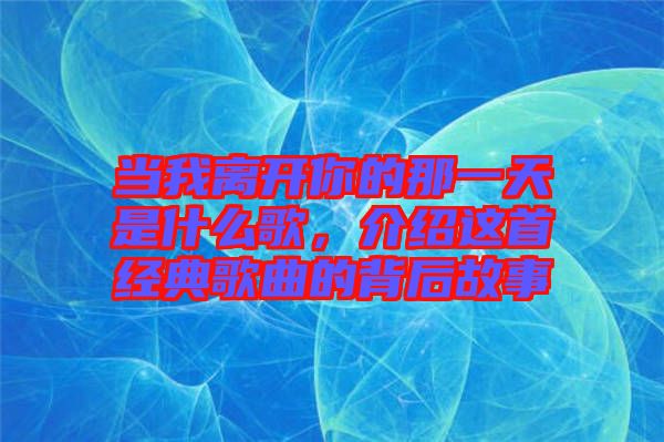 當(dāng)我離開你的那一天是什么歌，介紹這首經(jīng)典歌曲的背后故事