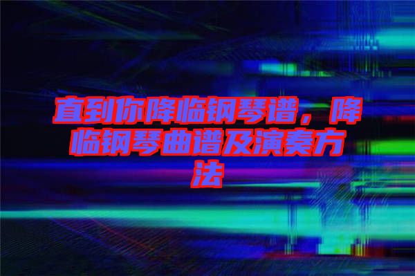 直到你降臨鋼琴譜，降臨鋼琴曲譜及演奏方法