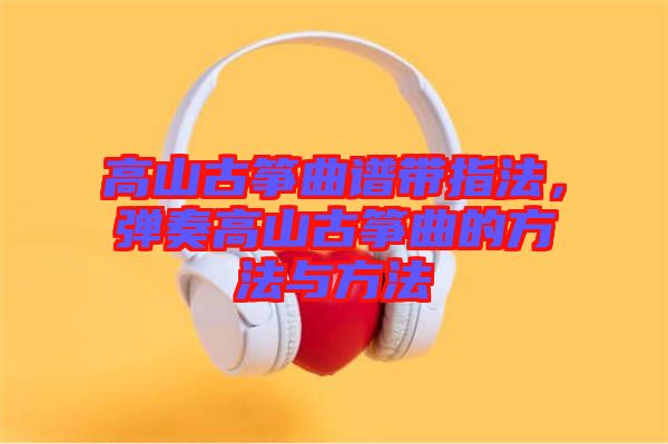 高山古箏曲譜帶指法，彈奏高山古箏曲的方法與方法