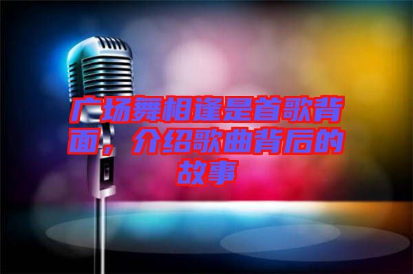 廣場舞相逢是首歌背面，介紹歌曲背后的故事