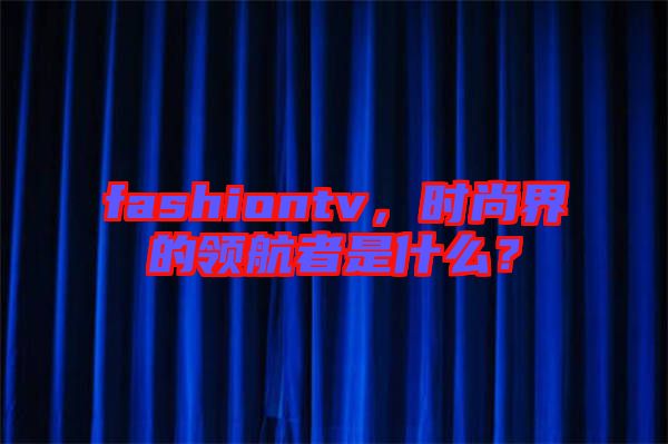 fashiontv，時(shí)尚界的領(lǐng)航者是什么？