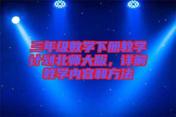 三年級(jí)數(shù)學(xué)下冊(cè)教學(xué)計(jì)劃北師大版，詳解教學(xué)內(nèi)容和方法