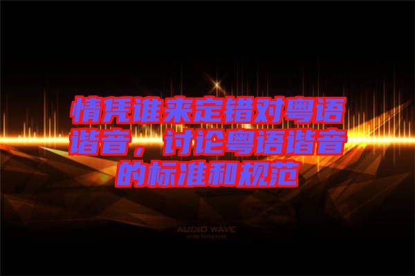 情憑誰來定錯(cuò)對粵語諧音，討論粵語諧音的標(biāo)準(zhǔn)和規(guī)范