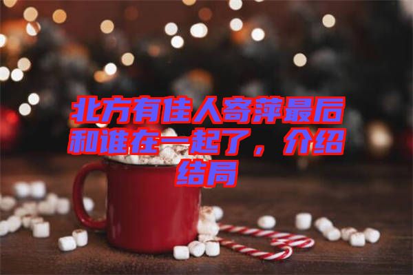 北方有佳人寄萍最后和誰(shuí)在一起了，介紹結(jié)局