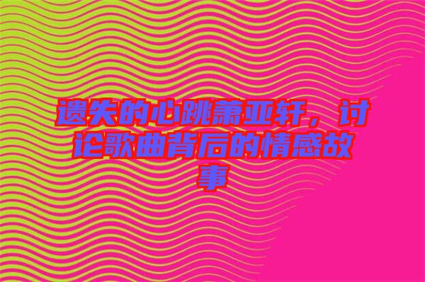 遺失的心跳蕭亞軒，討論歌曲背后的情感故事
