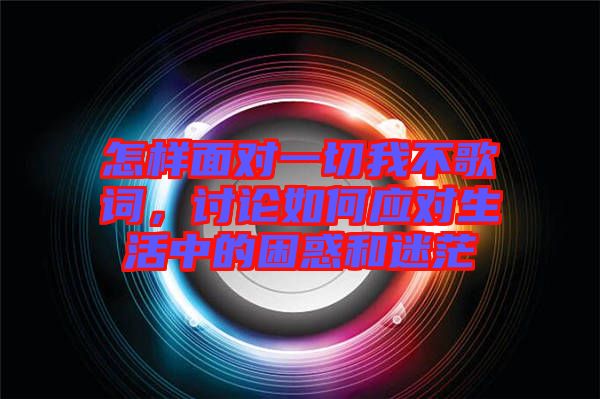 怎樣面對一切我不歌詞，討論如何應對生活中的困惑和迷茫